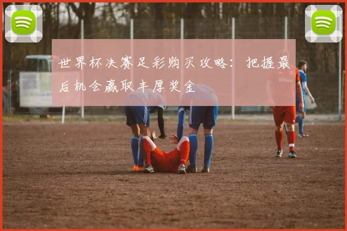 世界杯决赛足彩购买攻略：把握最后机会赢取丰厚奖金
