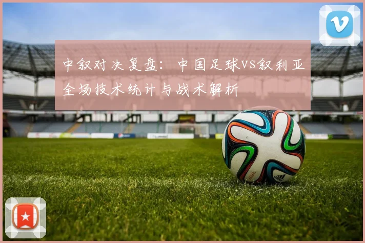 中叙对决复盘：中国足球vs叙利亚全场技术统计与战术解析