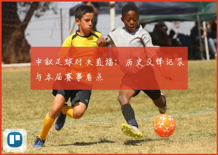 中叙足球对决直播：历史交锋记录与本届赛事看点