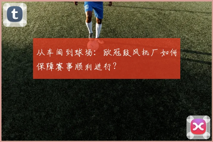 从车间到球场:欧冠鼓风机厂如何保障赛事顺利进行?