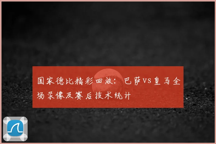 国家德比精彩回放：巴萨vs皇马全场录像及赛后技术统计