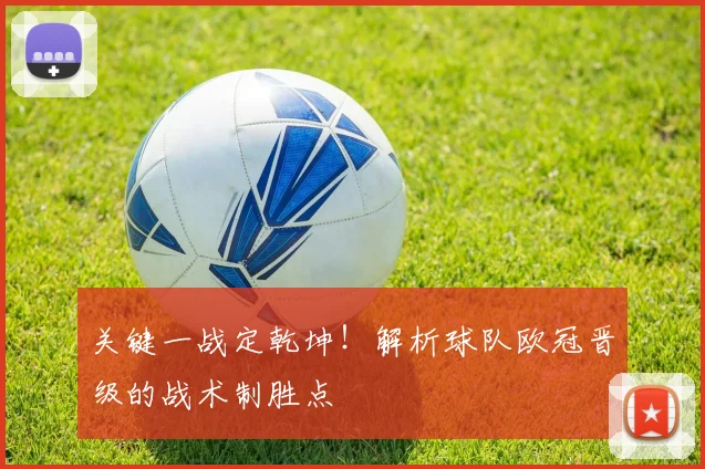 关键一战定乾坤!解析球队欧冠晋级的战术制胜点