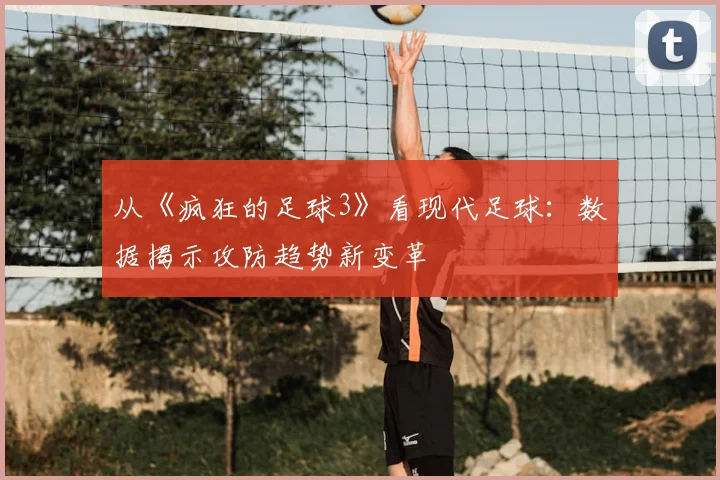 从《疯狂的足球3》看现代足球：数据揭示攻防趋势新变革