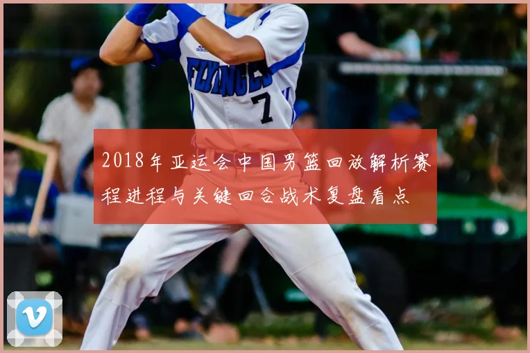 2018年亚运会中国男篮回放解析赛程进程与关键回合战术复盘看点