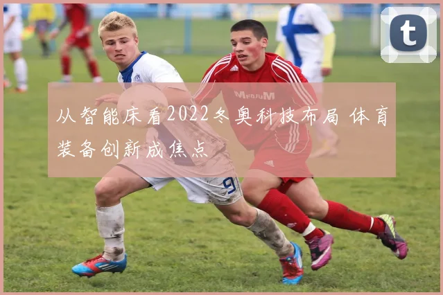 从智能床看2022冬奥科技布局 体育装备创新成焦点