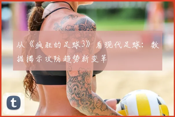 从《疯狂的足球3》看现代足球：数据揭示攻防趋势新变革