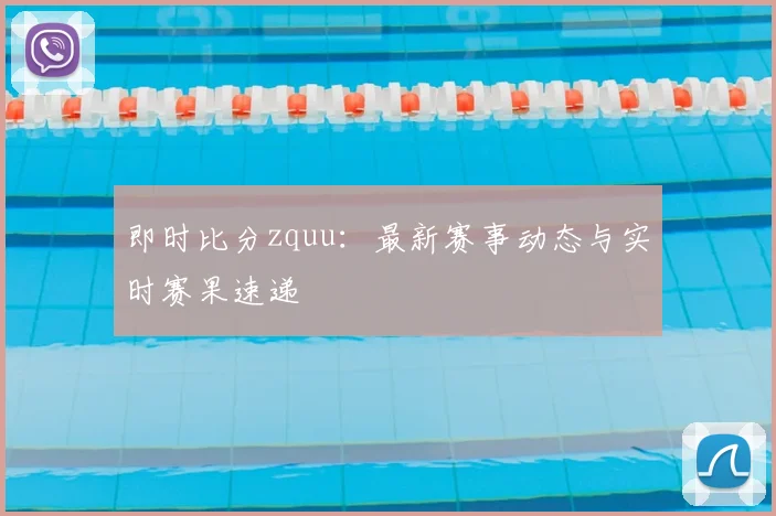 即时比分zquu：最新赛事动态与实时赛果速递