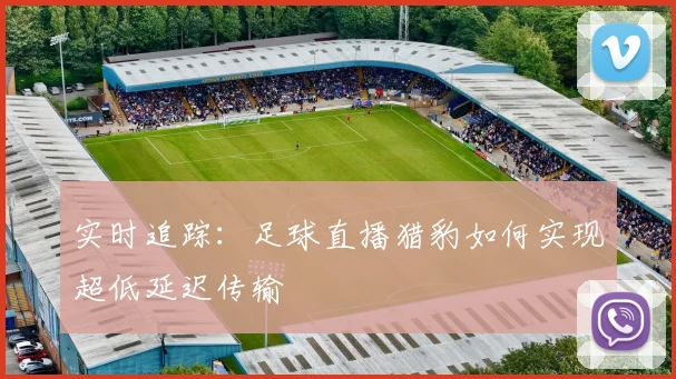 实时追踪：足球直播猎豹如何实现超低延迟传输