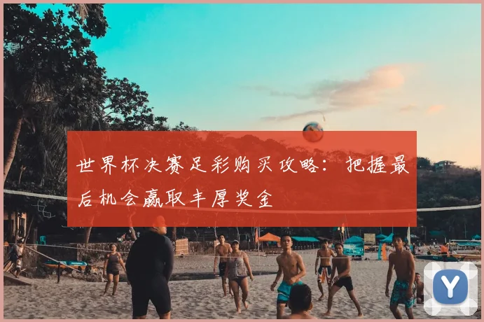 世界杯决赛足彩购买攻略：把握最后机会赢取丰厚奖金