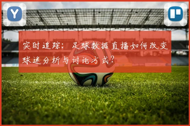 实时追踪：足球数据直播如何改变球迷分析与讨论方式？