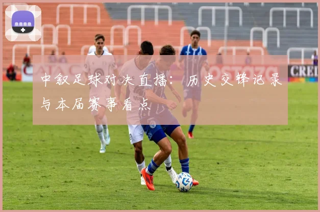 中叙足球对决直播：历史交锋记录与本届赛事看点