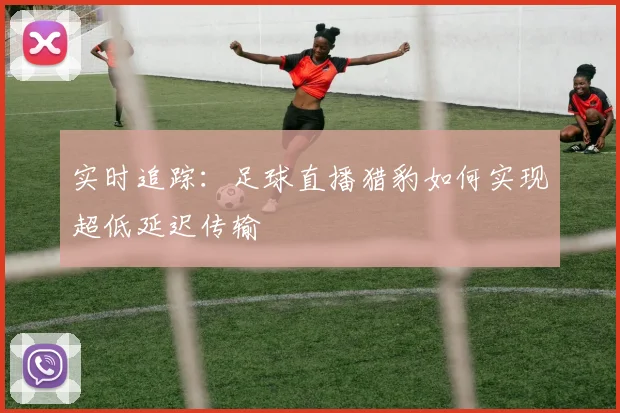 实时追踪：足球直播猎豹如何实现超低延迟传输