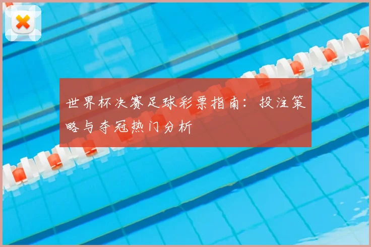 世界杯决赛足球彩票指南：投注策略与夺冠热门分析