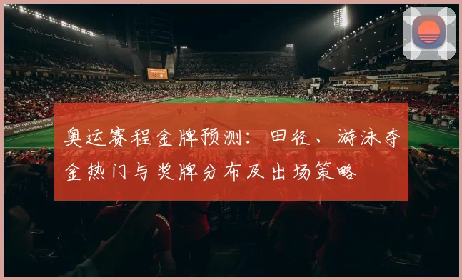 奥运赛程金牌预测:田径、游泳夺金热门与奖牌分布及出场策略