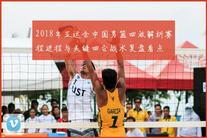 2018年亚运会中国男篮回放解析赛程进程与关键回合战术复盘看点