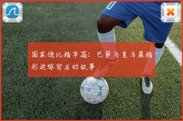 国家德比精华篇：巴萨与皇马最精彩进球背后的故事