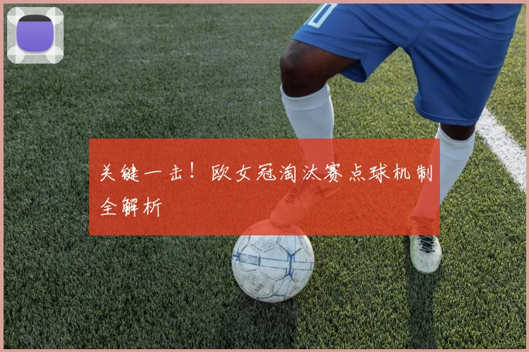 关键一击！欧女冠淘汰赛点球机制全解析