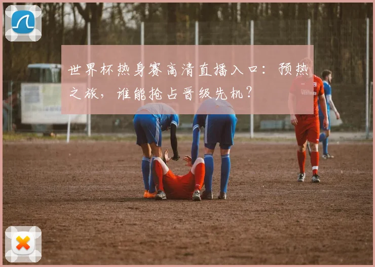 世界杯热身赛高清直播入口：预热之旅，谁能抢占晋级先机？