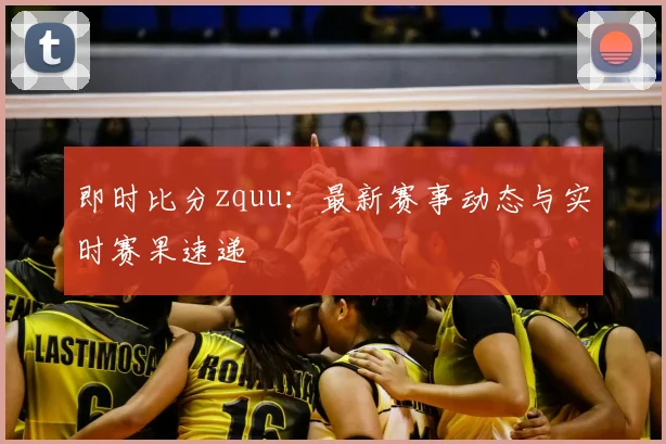 即时比分zquu：最新赛事动态与实时赛果速递