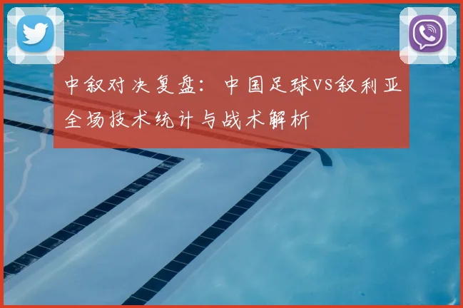 中叙对决复盘:中国足球vs叙利亚全场技术统计与战术解析