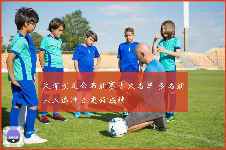 天津女足公布新赛季大名单 多名新人入选冲击更好成绩
