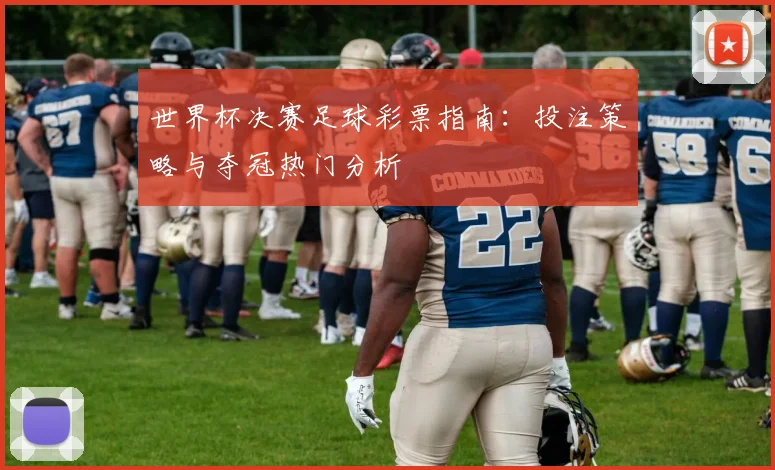 世界杯决赛足球彩票指南：投注策略与夺冠热门分析