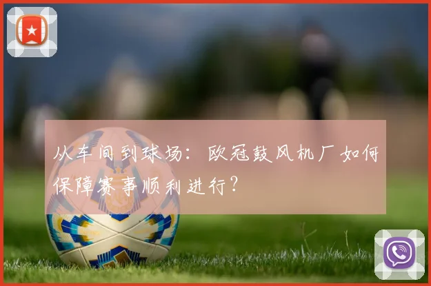 从车间到球场:欧冠鼓风机厂如何保障赛事顺利进行?